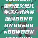 探索bbwbbwbbwbbw，重新定义现代生活方式的关键词BBWBBWBBwBBwBBWBBWBBWBBWHD  第1张