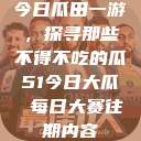 今日瓜田一游，探寻那些不得不吃的瓜51今日大瓜 每日大赛往期内容  第1张