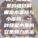 水蜜桃与小蜜桃，甜蜜之果的细致解读
解密水蜜桃与小蜜桃，一种甜蜜水果的双重魅力水蜜桃4小蜜桃4.  第1张