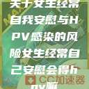 关于女生经常自我安慰与HPV感染的风险女生经常自己安慰会得hpv嘛  第1张