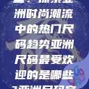 亚洲尺码最受欢迎的是哪些？探索亚洲时尚潮流中的热门尺码趋势亚洲尺码最受欢迎的是哪些?亚洲尺码穿搭指南大揭秘!  第1张