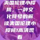 美国伦理小樱桃，一种文化符号的解读美国伦理小樱桃1高清观看  第1张