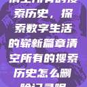 清空所有的搜索历史，探索数字生活的崭新篇章清空所有的搜索历史怎么删除记录呢  第1张