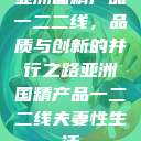 亚洲国精产品一二二线，品质与创新的并行之路亚洲国精产品一二二线夫妻性生活  第1张