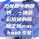 少女眼中的世界，一场色彩斑斓的探险之旅macbook少女  第1张
