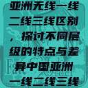 亚洲无线一线二线三线区别,探讨不同层级的特点与差异中国亚洲一线二线三线 第1张 亚洲无线一线二线三线区别,探讨不同层级的特点与差异中国亚洲一线二线三线 第1张