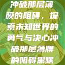 冲破那层薄膜的阻碍,探索未知世界的勇气与决心冲破那层薄膜的阻碍黑嘿 第1张 冲破那层薄膜的阻碍,探索未知世界的勇气与决心冲破那层薄膜的阻碍黑嘿 第1张