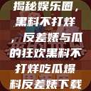 揭秘娱乐圈，黑料不打烊，反差婊与瓜的狂欢黑料不打烊吃瓜爆料反差婊下载  第1张