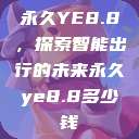 永久YE8.8,探索智能出行的未来永久ye8.8多少钱 第1张 永久YE8.8,探索智能出行的未来永久ye8.8多少钱 第1张