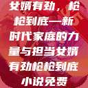 女婿有劲，枪枪到底—新时代家庭的力量与担当女婿有劲枪枪到底小说免费  第1张