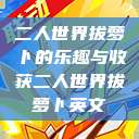 二人世界拔萝卜的乐趣与收获二人世界拔萝卜英文  第1张