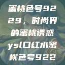 YSL口红水蜜桃色号9229,时尚界的蜜桃诱惑ysl口红水蜜桃色号92295 第1张 YSL口红水蜜桃色号9229,时尚界的蜜桃诱惑ysl口红水蜜桃色号92295 第1张