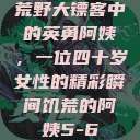 荒野大镖客中的英勇阿姨，一位四十岁女性的精彩瞬间饥荒的阿姨5-6  第1张