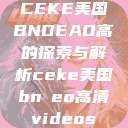CEKE美国BNDEAO高的探索与解析ceke美国bnдeo高清videos  第1张