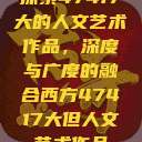 探索47417大的人文艺术作品，深度与广度的融合西方47417大但人文艺术作品  第1张