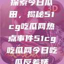 探索今日瓜田，揭秘51cg吃瓜网热点事件51cg吃瓜网今日吃瓜反差婊  第1张