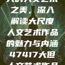 探索47417大的人文艺术之美，深入解读大尺度人文艺术作品的魅力与内涵47417大但人文艺术作品图片  第1张