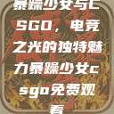 暴躁少女与CSGO，电竞之光的独特魅力暴躁少女csgo免费观看  第1张