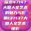 探索47147大但人文艺术的魅力与影响137137大但人文艺术摄影  第1张