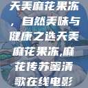 天美麻花果冻，自然美味与健康之选天美麻花果冻,麻花传苏蜜清歌在线电影  第1张