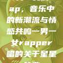 一男一女的Rap，音乐中的新潮流与情感共鸣一男一女rapper唱的关于星星的歌  第1张