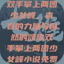 双手攀上两团少女峰，青春的力量与自然的颂歌双手攀上两团少女峰小说免费  第1张