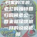 归家的饿狼，老公的独特回归瞬间老公一回来就像饿狼一样的说说视频  第1张