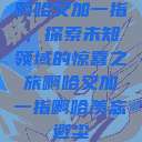 啊哈又加一指，探索未知领域的惊喜之旅啊哈又加一指啊哈羡忘避尘  第1张