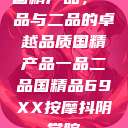 国精产品，一品与二品的卓越品质国精产品一品二品国精品69XX按摩抖阴学院  第1张