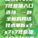 探索x7x7x7任意噪入口连接，一种全新的网络技术革新x7x7x7任意噪入口连接设置  第1张