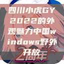 四川小虎GY2022的外观魅力中国windows野外开放  第1张