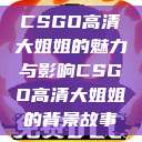 CSGO高清大姐姐的魅力与影响CSGO高清大姐姐的背景故事  第1张