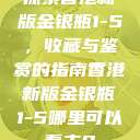 探索香港新版金银瓶1-5，收藏与鉴赏的指南香港新版金银瓶1-5哪里可以看主8  第1张