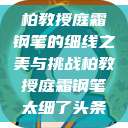 柏教授庭霜钢笔的细线之美与挑战柏教授庭霜钢笔太细了头条 第1张 柏教授庭霜钢笔的细线之美与挑战柏教授庭霜钢笔太细了头条 第1张