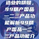 探索中国制造业的精髓，99精产国品一二三产品功能解析99精产国品一二三产品功能介绍  第1张