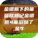 金银瓶下的葡萄成熟记金银瓶4葡萄熟了,金牛  第1张