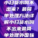 小扫货水叫不出来？最简单处理方法详解小扫货水叫不出来最简单处理外国妹  第1张
