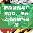 暴躁妹妹与CSGO，电竞之光的独特碰撞  第1张