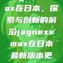 Jagnexsmax在日本，探索与创新的前沿jagnexsmax在日本最新版本更新内容  第1张