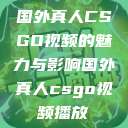 国外真人CSGO视频的魅力与影响国外真人csgo视频播放  第1张