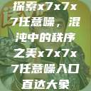 探索x7x7x7任意噪，混沌中的秩序之美x7x7x7任意噪入口直达大象  第1张