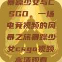 暴躁少女与CSGO，一场电竞视频的风暴之旅暴躁少女csgo视频高清观看  第1张