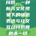 抖奶，一种新兴文化现象下的情感表达与社交互动抖奶舞秒杀一切  第1张