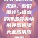 最美情侣免费视频，爱的模样与情感的传递最美情侣免费视频大全高清版观看  第1张