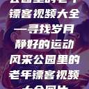 公园里的老年镖客视频大全—寻找岁月静好的运动风采公园里的老年镖客视频大全图片  第1张