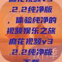 麻花视频v3.2.2纯净版，体验纯净的视频娱乐之旅麻花视频v3.2.2纯净版下载  第1张
