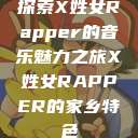 探索X姓女Rapper的音乐魅力之旅X姓女RAPPER的家乡特色  第1张