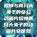 貂蝉与两只大兔子的奇幻动画片貂蝉两只大兔子的动画片安德烈  第1张