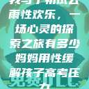 我与子初试云雨性欢乐，一场心灵的探索之旅有多少妈妈用性缓解孩子高考压力  第1张