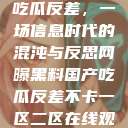 网曝黑料国产吃瓜反差，一场信息时代的混沌与反思网曝黑料国产吃瓜反差不卡一区二区在线观看不卡  第1张